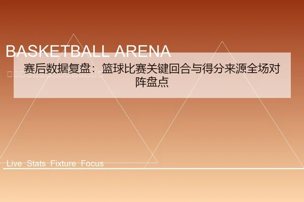 赛后数据复盘：篮球比赛关键回合与得分来源全场对阵盘点